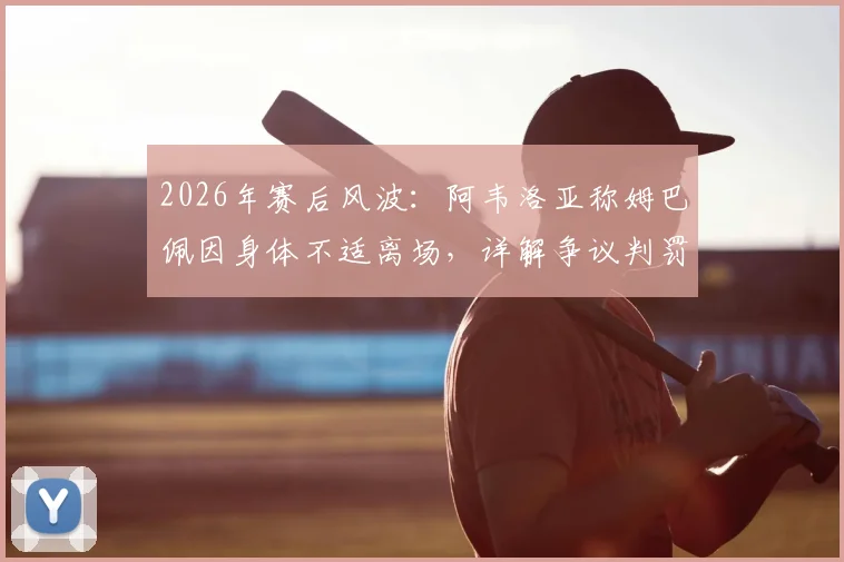 2026年赛后风波:阿韦洛亚称姆巴佩因身体不适离场,详解争议判罚及足球换人规则