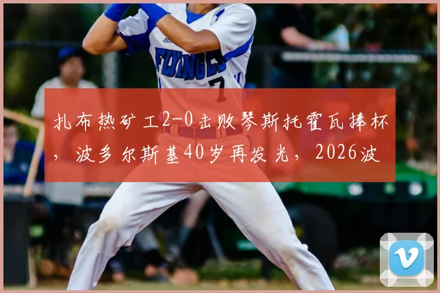 扎布热矿工2-0击败琴斯托霍瓦捧杯，波多尔斯基40岁再发光，2026波兰杯冠军之路全解析