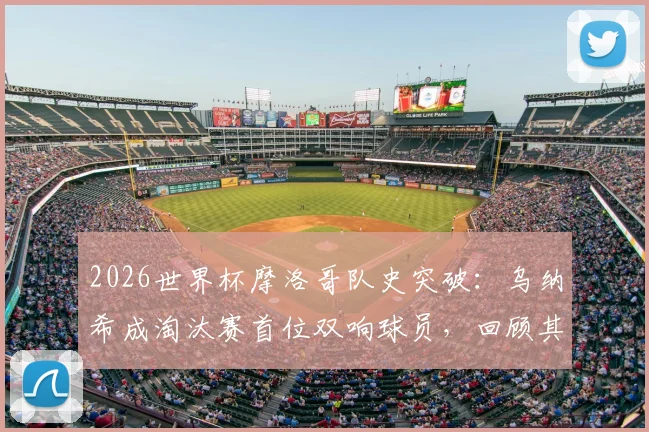 2026世界杯摩洛哥队史突破：乌纳希成淘汰赛首位双响球员，回顾其关键进球与晋级之路分析
