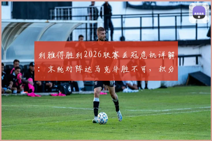利雅得胜利2026联赛丢冠危机详解:末轮对阵达马克非胜不可,积分榜形势与C罗球队前景分析