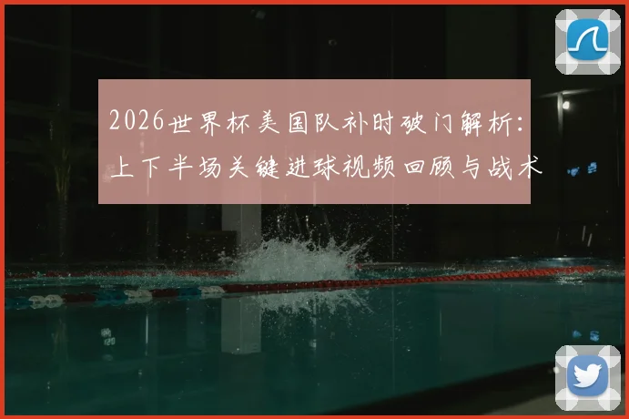 2026世界杯美国队补时破门解析：上下半场关键进球视频回顾与战术影响分析