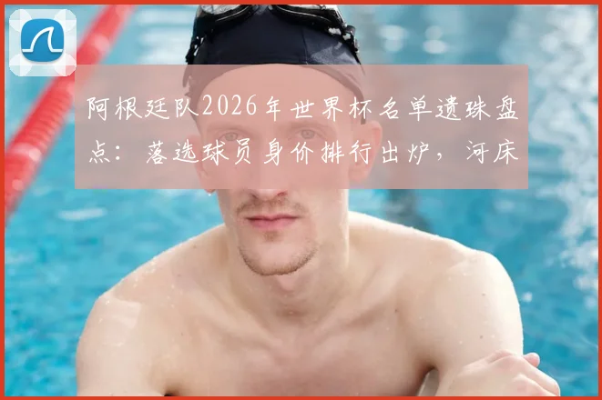 阿根廷队2026年世界杯名单遗珠盘点:落选球员身价排行出炉,河床新星马斯坦托诺4500万居首