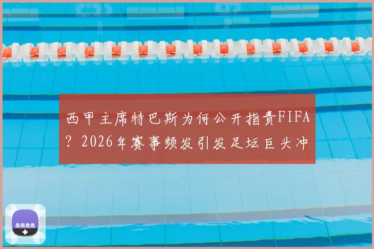 西甲主席特巴斯为何公开指责FIFA?2026年赛事频发引发足坛巨头冲突,因凡蒂诺该不该引咎辞职