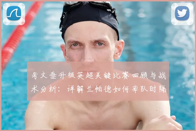 考文垂升级英超关键比赛回顾与战术分析：详解兰帕德如何率队时隔25年重返顶级联赛并荣膺英冠年度最佳主帅