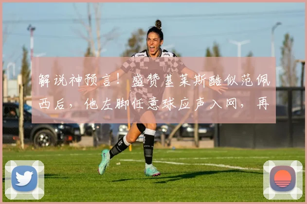 解说神预言！盛赞基莱斯酷似范佩西后，他左脚任意球应声入网，再现巨星风采