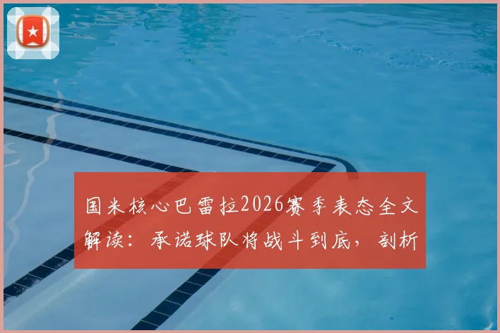 国米核心巴雷拉2026赛季表态全文解读:承诺球队将战斗到底,剖析赛季剩余目标与关键战