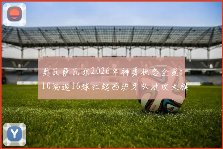 奥瓦萨瓦尔2026年神勇状态全览：10场造16球扛起西班牙队进攻大旗，效率数据深度解读