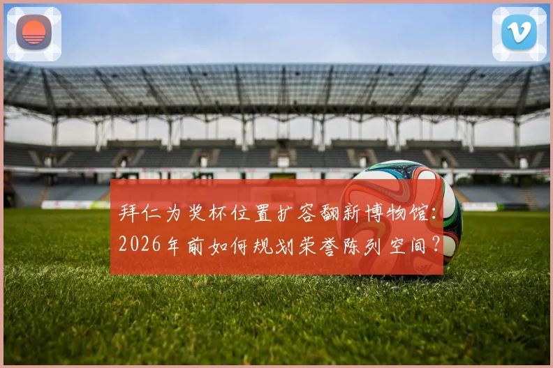 拜仁为奖杯位置扩容翻新博物馆：2026年前如何规划荣誉陈列空间？最新方案详解