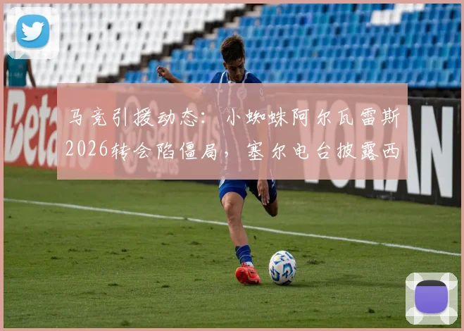 马竞引援动态:小蜘蛛阿尔瓦雷斯2026转会陷僵局,塞尔电台披露西蒙尼仍将他视为核心拼图