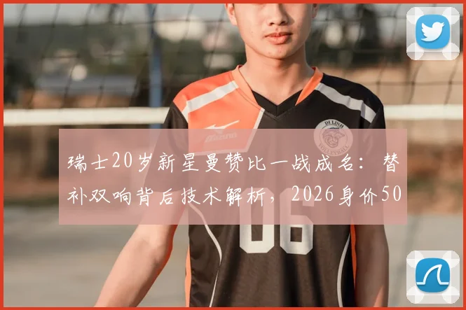 瑞士20岁新星曼赞比一战成名:替补双响背后技术解析,2026身价5000万欧是否合理?