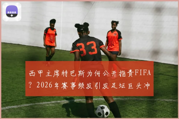 西甲主席特巴斯为何公开指责FIFA？2026年赛事频发引发足坛巨头冲突，因凡蒂诺该不该引咎辞职
