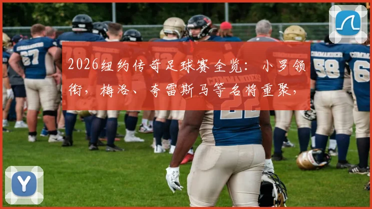 2026纽约传奇足球赛全览:小罗领衔,梅洛、夸雷斯马等名将重聚,赛事看点与购票指南