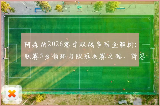 阿森纳2026赛季双线争冠全解析：联赛5分领跑与欧冠决赛之路，阵容轮换与历史机遇深度指南