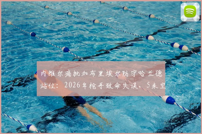 内维尔痛批加布里埃尔防守哈兰德站位：2026年枪手致命失误，5米空档葬送比赛！防守意识深度分析