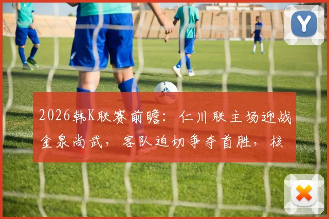 2026韩K联赛前瞻:仁川联主场迎战金泉尚武,客队迫切争夺首胜,核心穆戈沙状态成关键