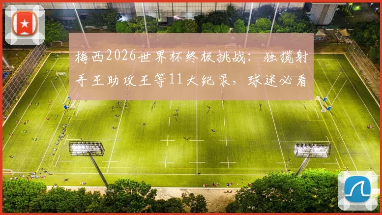 梅西2026世界杯终极挑战:独揽射手王助攻王等11大纪录,球迷必看凌晨之战