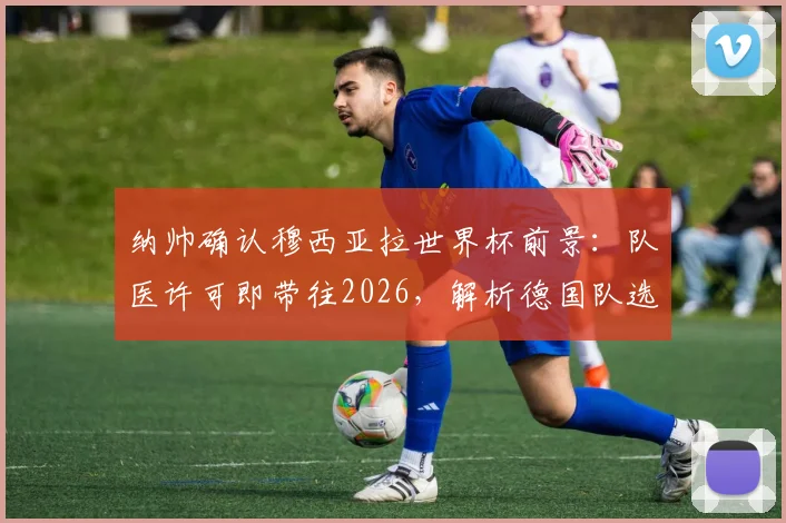 纳帅确认穆西亚拉世界杯前景:队医许可即带往2026,解析德国队选人逻辑与伤员管理