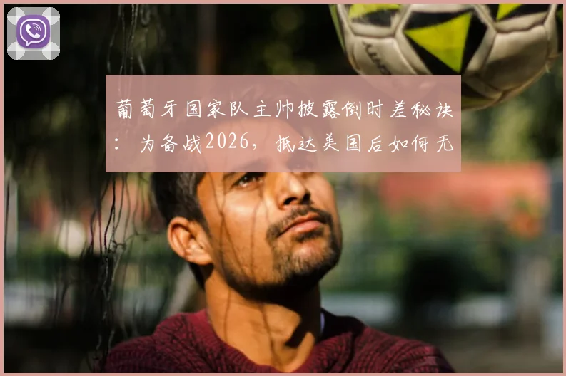葡萄牙国家队主帅披露倒时差秘诀：为备战2026，抵达美国后如何无缝衔接第二阶段高强度训练