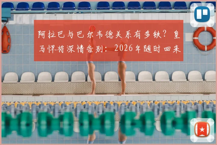 阿拉巴与巴尔韦德关系有多铁？皇马悍将深情告别：2026年随时回来喝马黛茶
