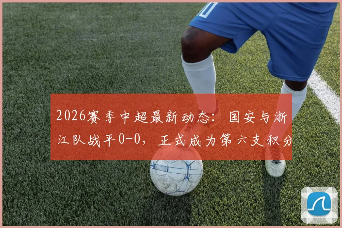 2026赛季中超最新动态:国安与浙江队战平0-0,正式成为第六支积分清零队伍,附相关球队名单与比赛回顾