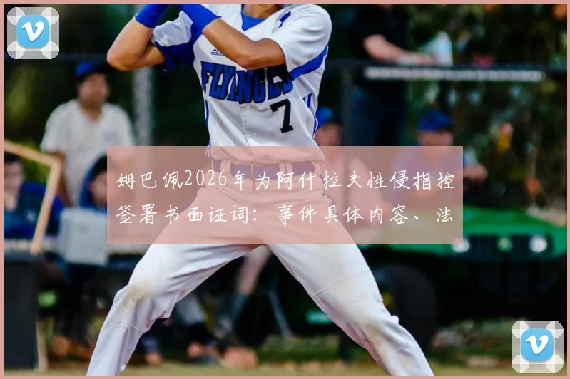 姆巴佩2026年为阿什拉夫性侵指控签署书面证词:事件具体内容、法律影响与案件最新进展深度剖析