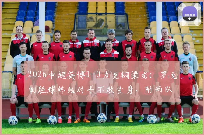 2026中超英博1-0力克铜梁龙:罗竞制胜球终结对手不败金身,附两队历史交锋与赛季数据深度解析