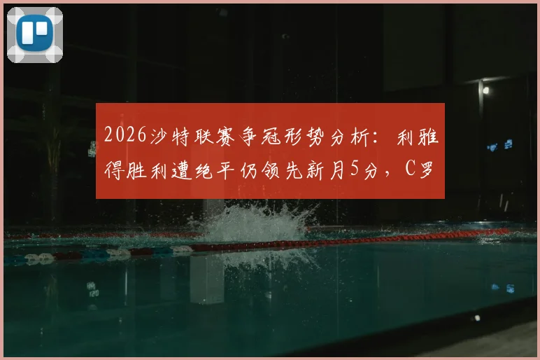 2026沙特联赛争冠形势分析:利雅得胜利遭绝平仍领先新月5分,C罗领衔球队掌握夺冠主动权