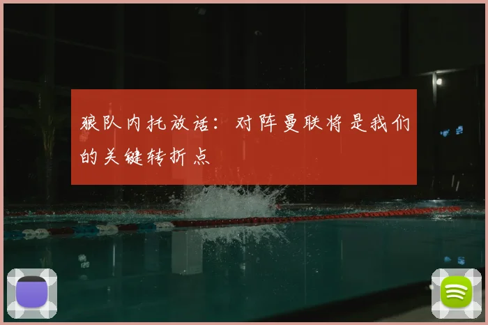 狼队内托放话:对阵曼联将是我们的关键转折点