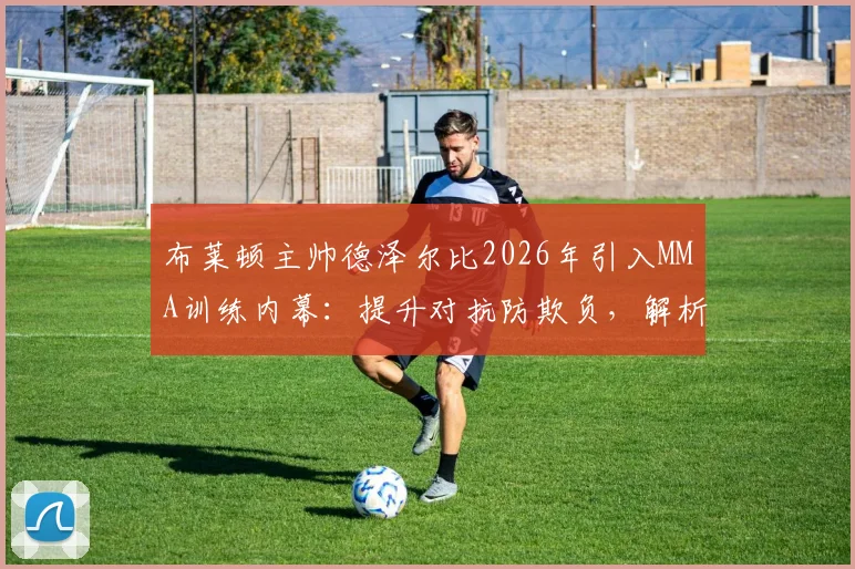 布莱顿主帅德泽尔比2026年引入MMA训练内幕：提升对抗防欺负，解析对英超球员的实际影响
