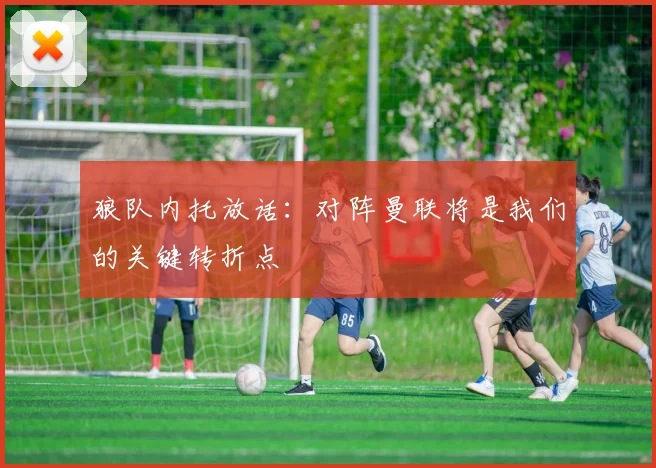 狼队内托放话:对阵曼联将是我们的关键转折点