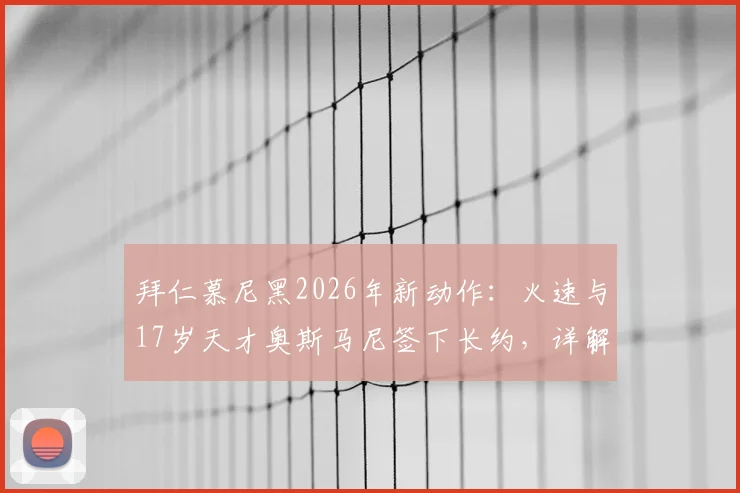 拜仁慕尼黑2026年新动作:火速与17岁天才奥斯马尼签下长约,详解其技术特点、年薪及俱乐部未来布局