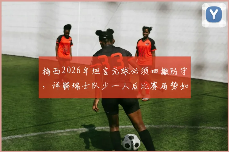 梅西2026年坦言无球必须回撤防守，详解瑞士队少一人后比赛局势如何被彻底扭转