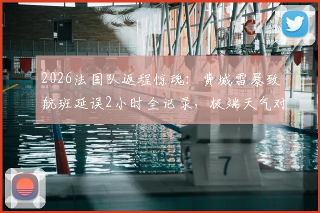 2026法国队返程惊魂：费城雷暴致航班延误2小时全记录，极端天气对职业球队出行影响深度分析
