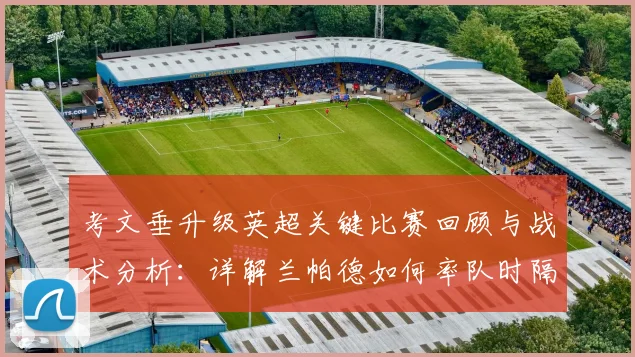 考文垂升级英超关键比赛回顾与战术分析：详解兰帕德如何率队时隔25年重返顶级联赛并荣膺英冠年度最佳主帅